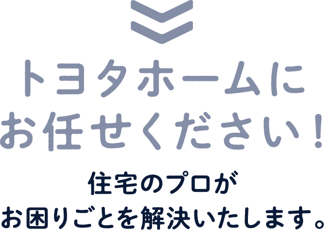 トヨタホームにお任せください！住宅のプロがお困りごとを解決いたします。