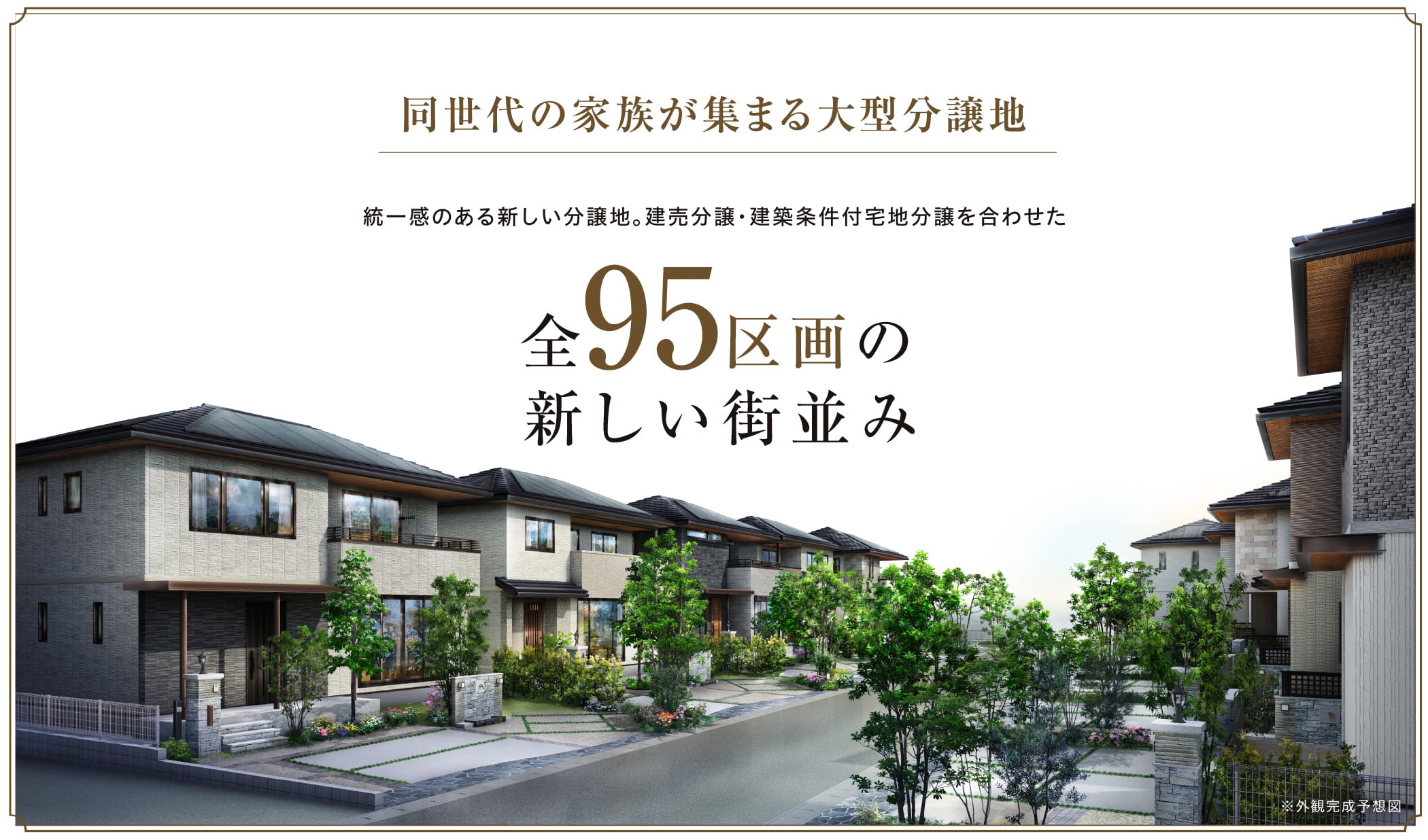 同世代の家族が集まる大型分譲地 統一感のある新しい分譲地。建売分譲・建築条件付宅地分譲を合わせた全95区画の新しい街並み