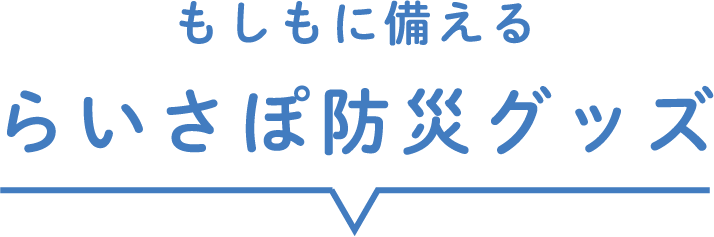 もしもに備えるらいさぽ防災グッズ