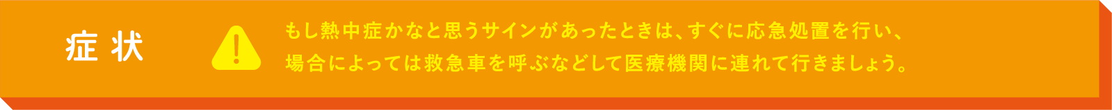 もし熱中症かなと思うサインがあったときは、すぐに応急処置を行い、場合によっては救急車を呼ぶなどして医療機関に連れて行きましょう。