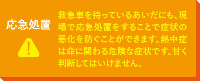 救急車を待っているあいだにも、現場で応急処置をすることで症状の悪化を防ぐことができます。熱中症は命に関わる危険な症状です。甘く判断してはいけません。