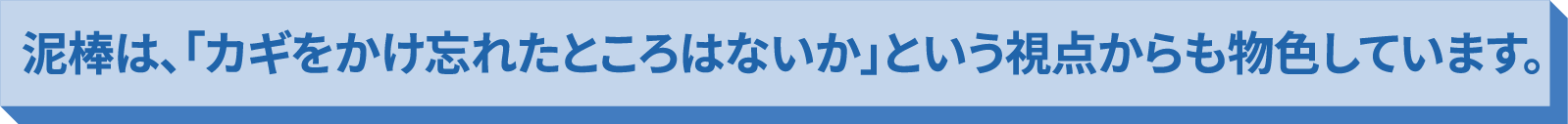 泥棒は、「鍵をかけ忘れたところはないか」という視点からも物色しています。