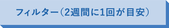 フィルター（2週間に1回が目安）