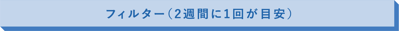 フィルター（2週間に1回が目安）