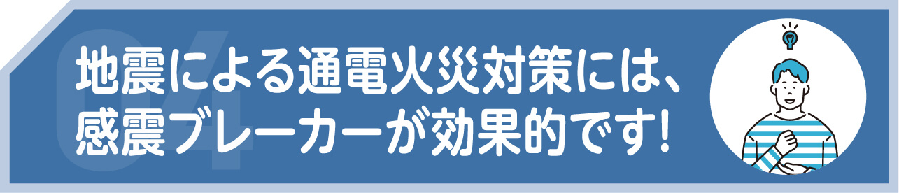 地震による通電火災対策には、感震ブレーカーが効果的です！